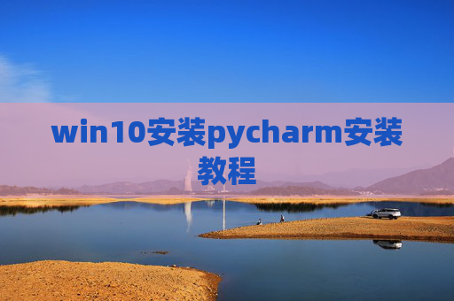 win10安装pycharm安装教程 win10安装pycharm安装教程